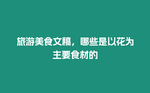 旅游美食文稿，哪些是以花為主要食材的