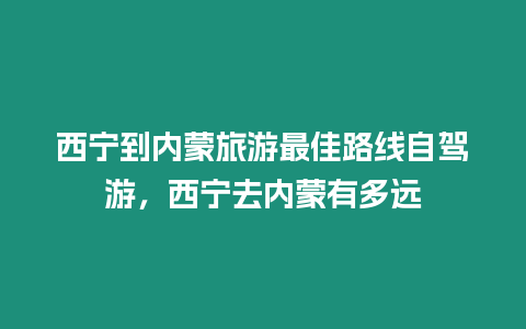 西寧到內蒙旅游最佳路線自駕游，西寧去內蒙有多遠