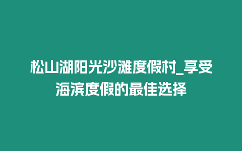 松山湖陽(yáng)光沙灘度假村_享受海濱度假的最佳選擇