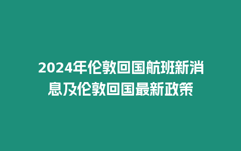 2024年倫敦回國航班新消息及倫敦回國最新政策