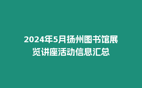 2024年5月揚州圖書館展覽講座活動信息匯總