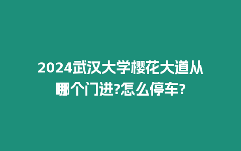 2024武漢大學(xué)櫻花大道從哪個(gè)門進(jìn)?怎么停車?