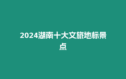 2024湖南十大文旅地標景點