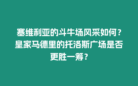 塞維利亞的斗牛場風(fēng)采如何？皇家馬德里的托洛斯廣場是否更勝一籌？