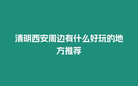 清明西安周邊有什么好玩的地方推薦