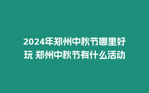 2024年鄭州中秋節哪里好玩 鄭州中秋節有什么活動