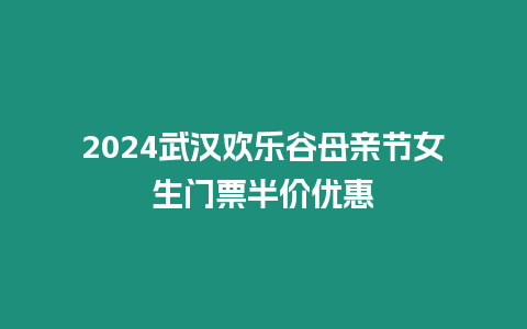 2024武漢歡樂谷母親節(jié)女生門票半價優(yōu)惠