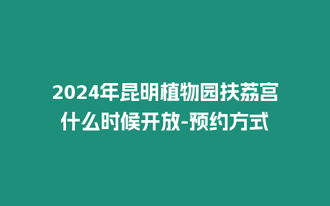 2024年昆明植物園扶荔宮什么時候開放-預約方式