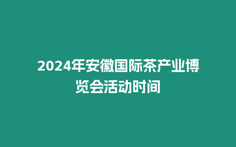 2024年安徽國際茶產業博覽會活動時間