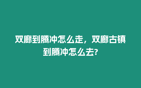 雙廊到騰沖怎么走，雙廊古鎮到騰沖怎么去?