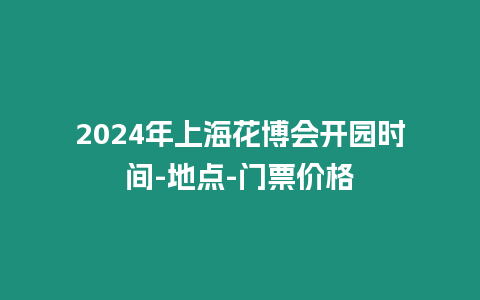 2024年上海花博會開園時間-地點-門票價格