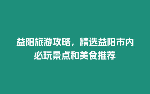 益陽旅游攻略，精選益陽市內必玩景點和美食推薦