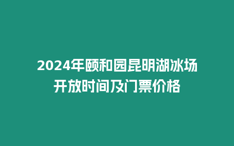 2024年頤和園昆明湖冰場(chǎng)開(kāi)放時(shí)間及門(mén)票價(jià)格