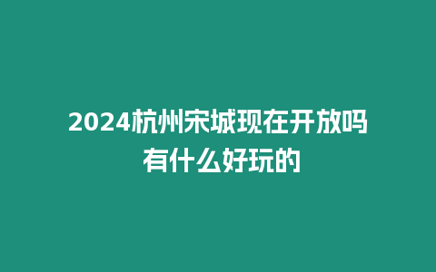 2024杭州宋城現(xiàn)在開放嗎 有什么好玩的