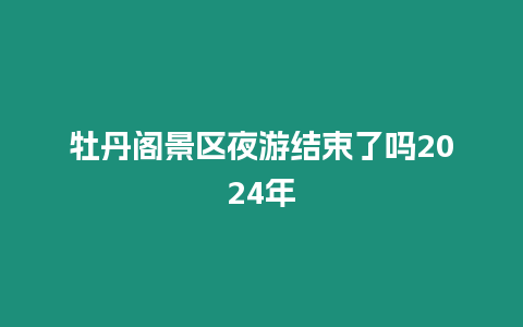 牡丹閣景區(qū)夜游結(jié)束了嗎2024年