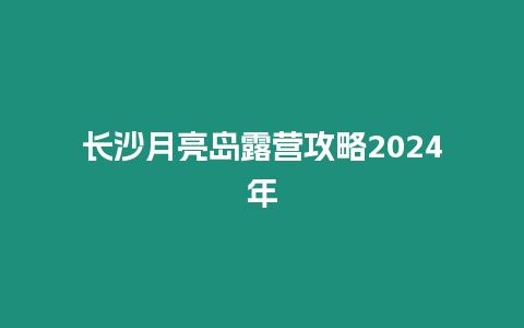 長沙月亮島露營攻略2024年