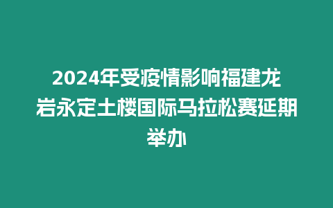 2024年受疫情影響福建龍巖永定土樓國際馬拉松賽延期舉辦