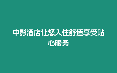 中影酒店讓您入住舒適享受貼心服務