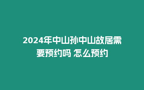 2024年中山孫中山故居需要預約嗎 怎么預約