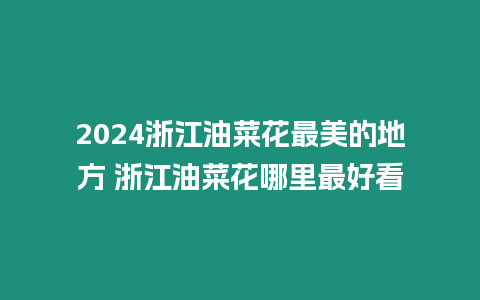 2024浙江油菜花最美的地方 浙江油菜花哪里最好看