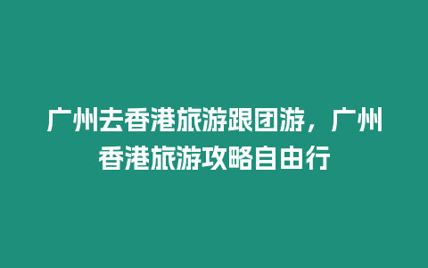 廣州去香港旅游跟團游，廣州香港旅游攻略自由行