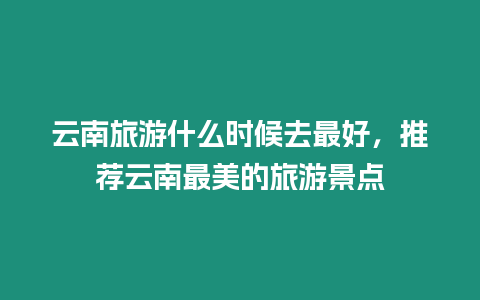 云南旅游什么時候去最好，推薦云南最美的旅游景點