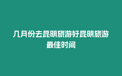 幾月份去昆明旅游好昆明旅游最佳時間