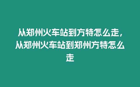 從鄭州火車站到方特怎么走，從鄭州火車站到鄭州方特怎么走