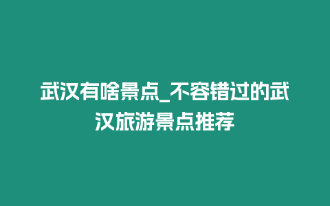 武漢有啥景點(diǎn)_不容錯(cuò)過(guò)的武漢旅游景點(diǎn)推薦