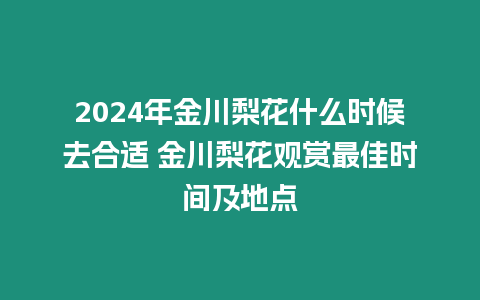 2024年金川梨花什么時候去合適 金川梨花觀賞最佳時間及地點