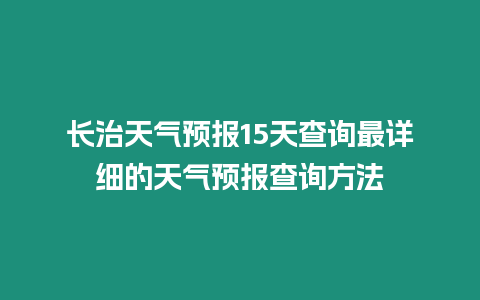 長治天氣預報15天查詢最詳細的天氣預報查詢方法