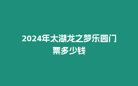 2024年太湖龍之夢樂園門票多少錢