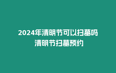 2024年清明節(jié)可以掃墓嗎 清明節(jié)掃墓預(yù)約