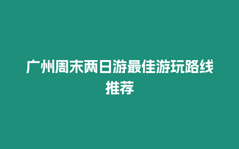 廣州周末兩日游最佳游玩路線推薦