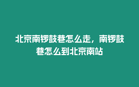 北京南鑼鼓巷怎么走，南鑼鼓巷怎么到北京南站