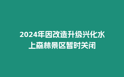 2024年因改造升級興化水上森林景區(qū)暫時關閉