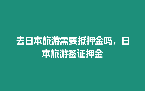 去日本旅游需要抵押金嗎，日本旅游簽證押金