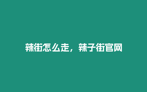 辣街怎么走，辣子街官網(wǎng)