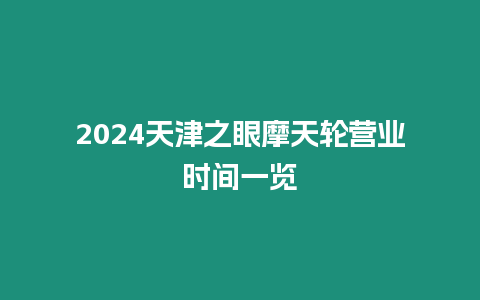 2024天津之眼摩天輪營(yíng)業(yè)時(shí)間一覽