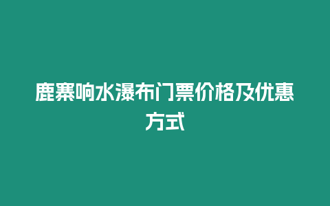 鹿寨響水瀑布門票價格及優惠方式