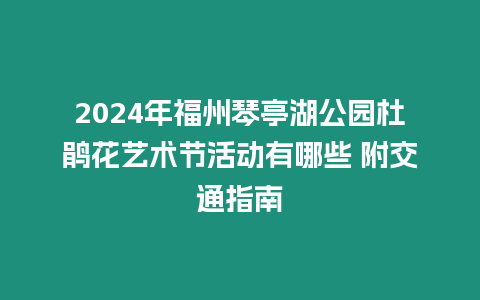 2024年福州琴亭湖公園杜鵑花藝術節活動有哪些 附交通指南