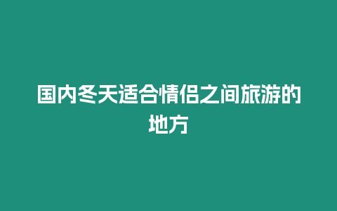 國內冬天適合情侶之間旅游的地方