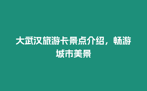 大武漢旅游卡景點介紹，暢游城市美景