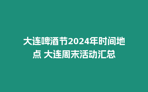 大連啤酒節2024年時間地點 大連周末活動匯總