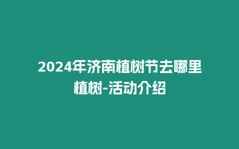 2024年濟(jì)南植樹節(jié)去哪里植樹-活動介紹