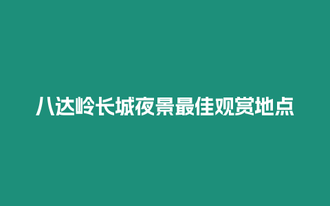 八達嶺長城夜景最佳觀賞地點