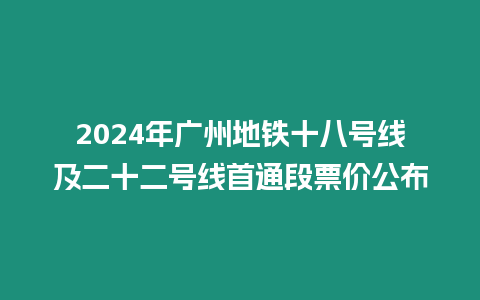 2024年廣州地鐵十八號線及二十二號線首通段票價公布