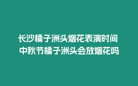 長沙橘子洲頭煙花表演時間 中秋節(jié)橘子洲頭會放煙花嗎