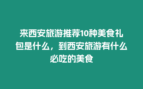 來西安旅游推薦10種美食禮包是什么，到西安旅游有什么必吃的美食