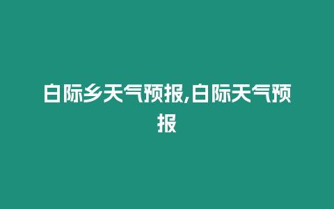 白際鄉(xiāng)天氣預(yù)報(bào),白際天氣預(yù)報(bào)